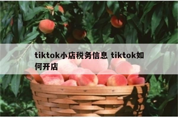 tiktok小店税务信息 tiktok如何开店