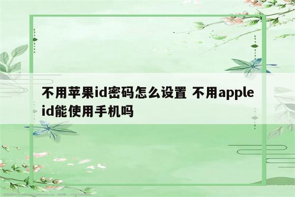 不用苹果id密码怎么设置 不用appleid能使用手机吗