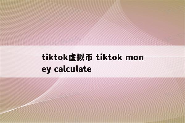 tiktok虚拟币 tiktok money calculate
