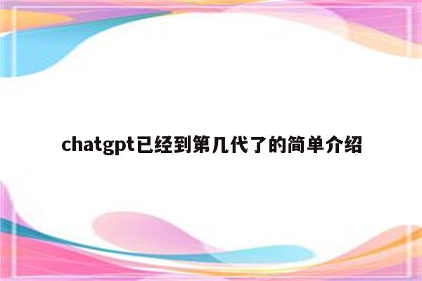 chatgpt已经到第几代了的简单介绍