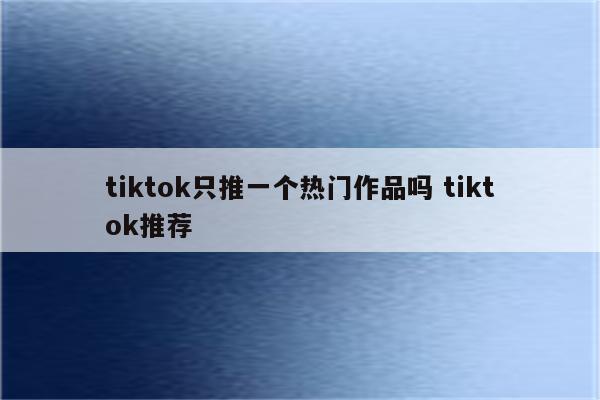 tiktok只推一个热门作品吗 tiktok推荐