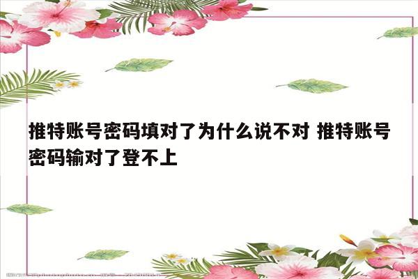 推特账号密码填对了为什么说不对 推特账号密码输对了登不上