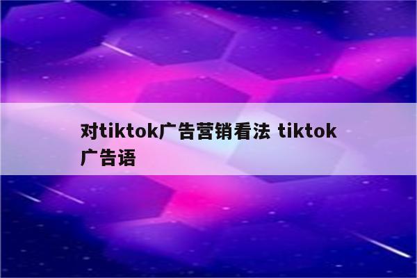 对tiktok广告营销看法 tiktok广告语