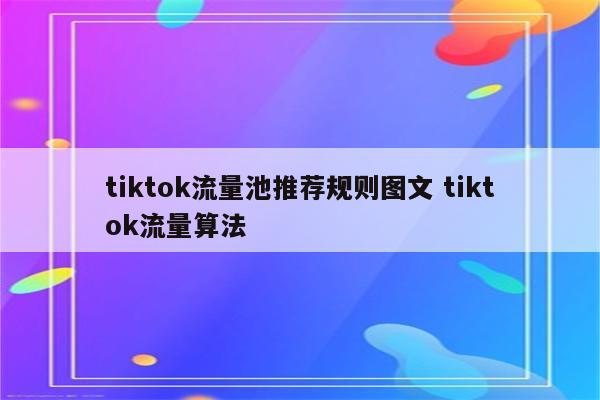 tiktok流量池推荐规则图文 tiktok流量算法
