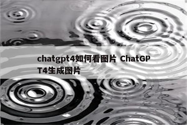 chatgpt4如何看图片 ChatGPT4生成图片