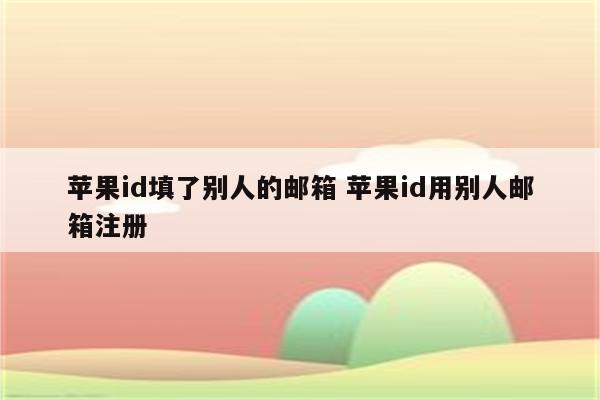 苹果id填了别人的邮箱 苹果id用别人邮箱注册