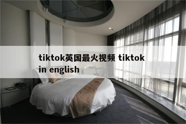 tiktok英国最火视频 tiktok in english