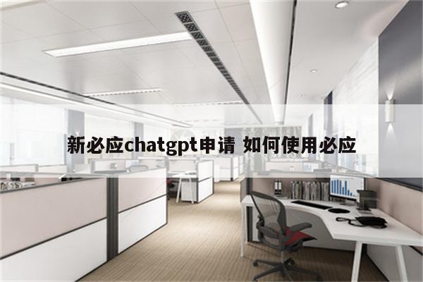 新必应chatgpt申请 如何使用必应