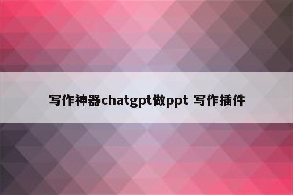 写作神器chatgpt做ppt 写作插件