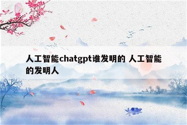 人工智能chatgpt谁发明的 人工智能的发明人