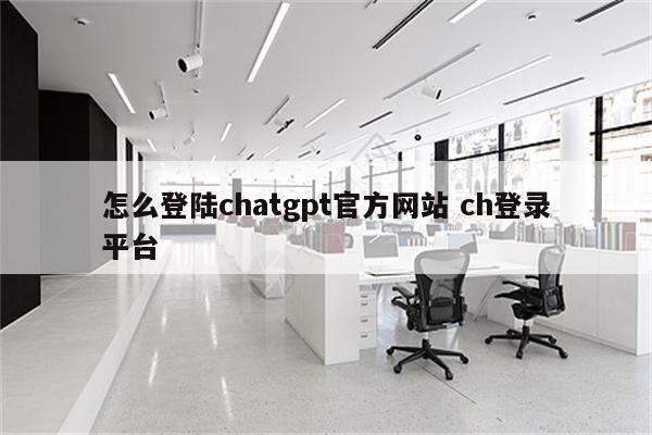 怎么登陆chatgpt官方网站 ch登录平台