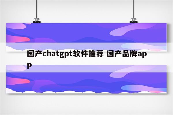 国产chatgpt软件推荐 国产品牌app