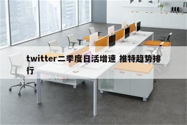 twitter二季度日活增速 推特趋势排行