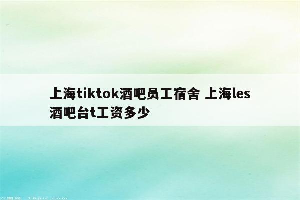 上海tiktok酒吧员工宿舍 上海les酒吧台t工资多少