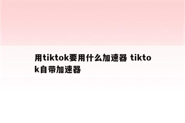 用tiktok要用什么加速器 tiktok自带加速器