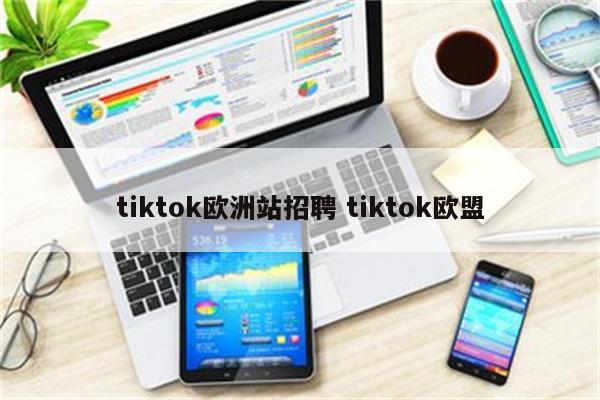 tiktok欧洲站招聘 tiktok欧盟