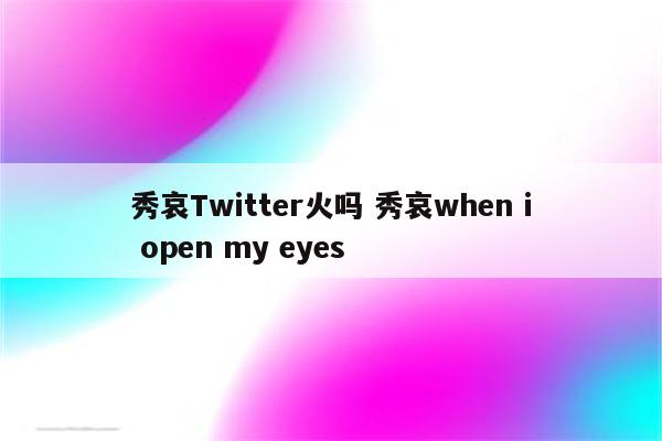 秀哀Twitter火吗 秀哀when i open my eyes