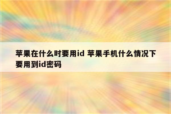 苹果在什么时要用id 苹果手机什么情况下要用到id密码