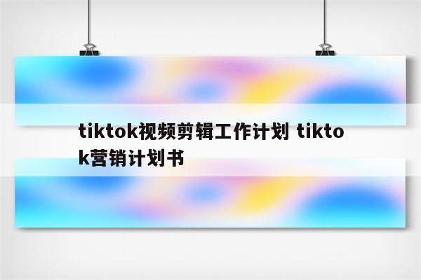 tiktok视频剪辑工作计划 tiktok营销计划书