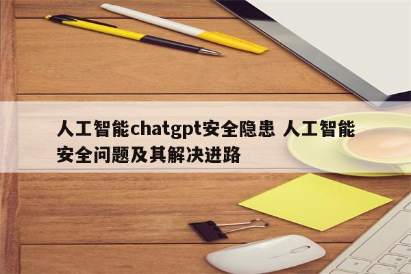 人工智能chatgpt安全隐患 人工智能安全问题及其解决进路