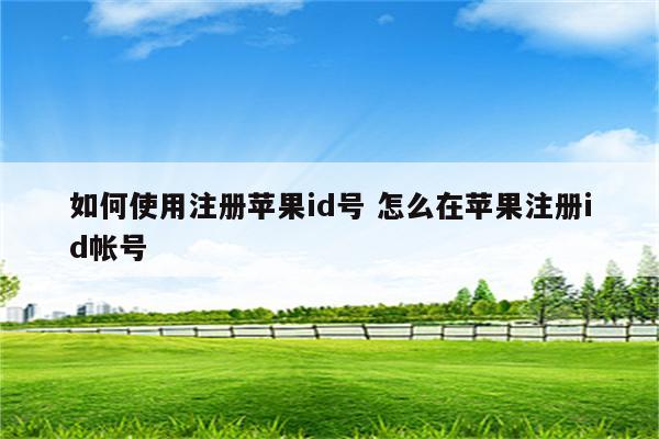 如何使用注册苹果id号 怎么在苹果注册id帐号