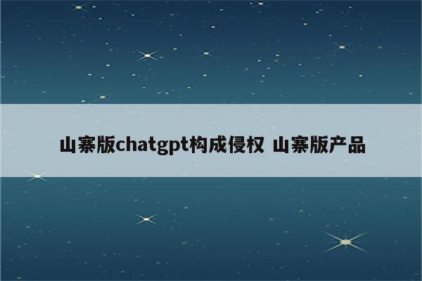 山寨版chatgpt构成侵权 山寨版产品