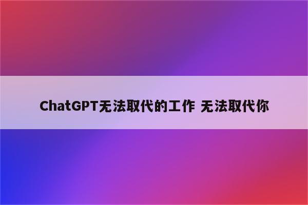 ChatGPT无法取代的工作 无法取代你