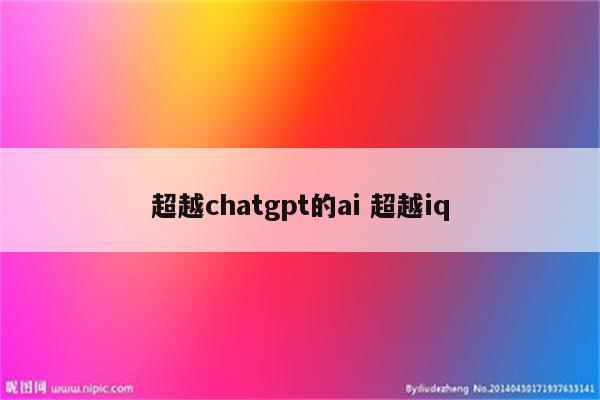 超越chatgpt的ai 超越iq
