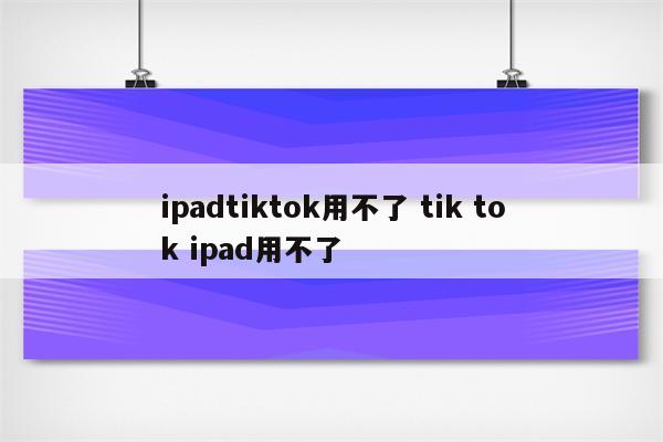 ipadtiktok用不了 tik tok ipad用不了