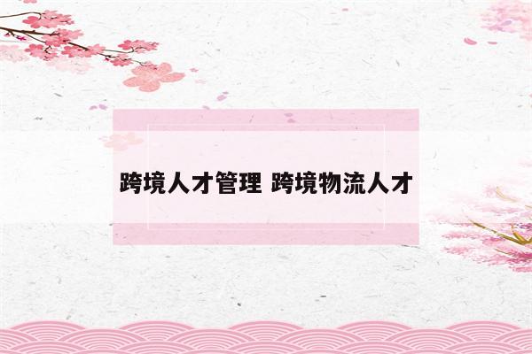 跨境人才管理 跨境物流人才
