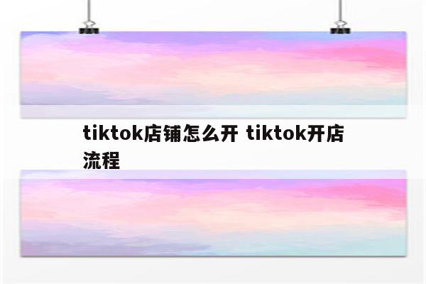 tiktok店铺怎么开 tiktok开店流程