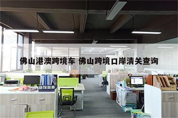 佛山港澳跨境车 佛山跨境口岸清关查询