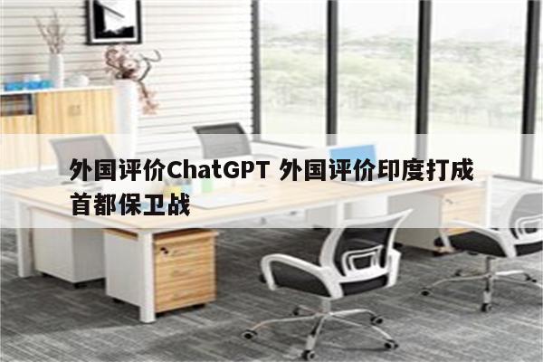 外国评价ChatGPT 外国评价印度打成首都保卫战