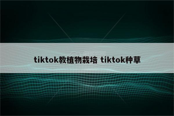 tiktok教植物栽培 tiktok种草