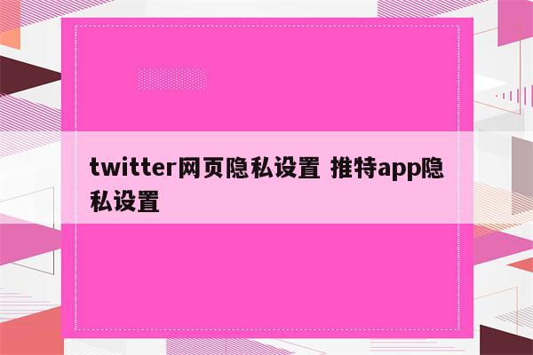 twitter网页隐私设置 推特app隐私设置