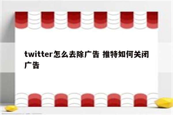 twitter怎么去除广告 推特如何关闭广告
