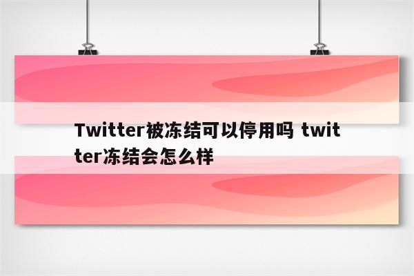 Twitter被冻结可以停用吗 twitter冻结会怎么样