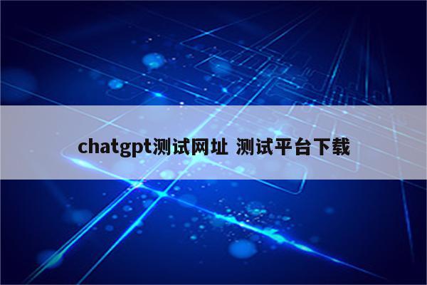 chatgpt测试网址 测试平台下载