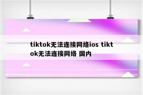tiktok无法连接网络ios tiktok无法连接网络 国内