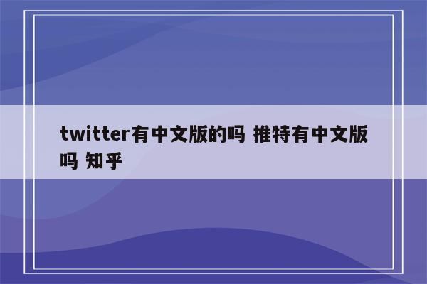 twitter有中文版的吗 推特有中文版吗 知乎