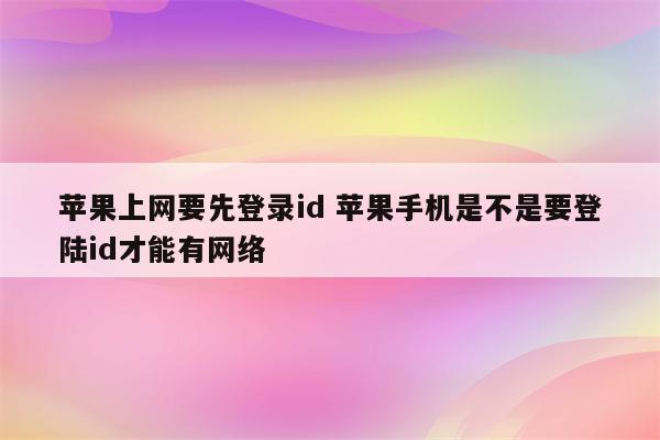 苹果上网要先登录id 苹果手机是不是要登陆id才能有网络