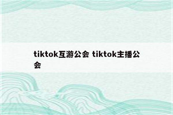 tiktok互游公会 tiktok主播公会