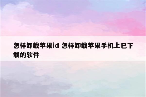 怎样卸载苹果id 怎样卸载苹果手机上已下载的软件