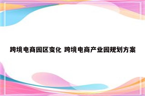 跨境电商园区变化 跨境电商产业园规划方案