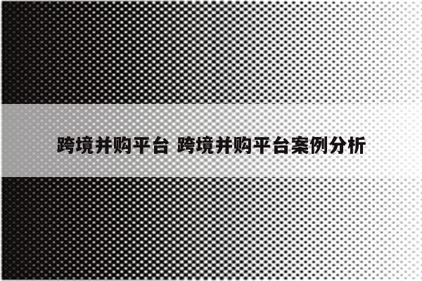 跨境并购平台 跨境并购平台案例分析