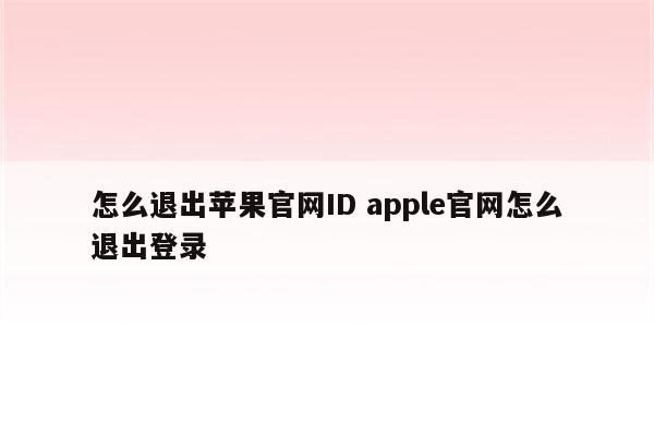 怎么退出苹果官网ID apple官网怎么退出登录