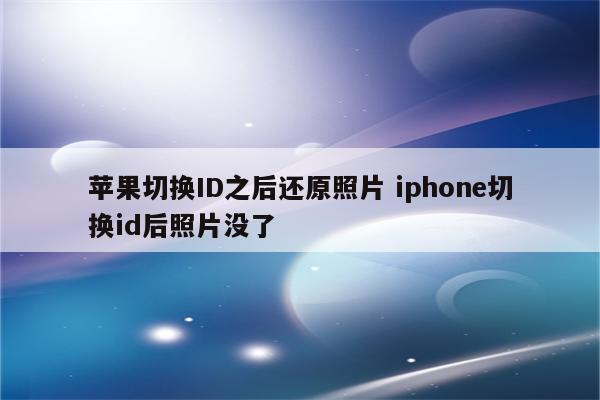 苹果切换ID之后还原照片 iphone切换id后照片没了