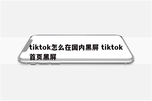 tiktok怎么在国内黑屏 tiktok首页黑屏