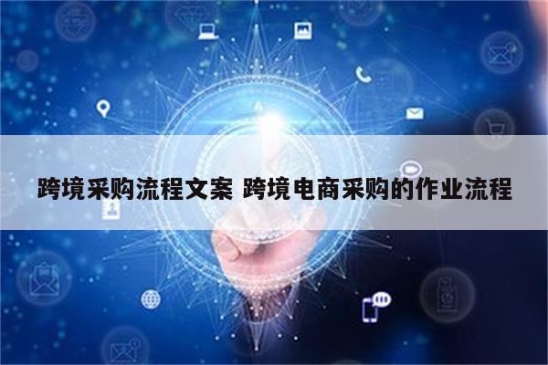 跨境采购流程文案 跨境电商采购的作业流程