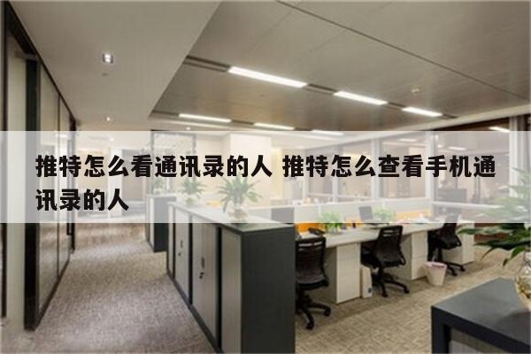 推特怎么看通讯录的人 推特怎么查看手机通讯录的人